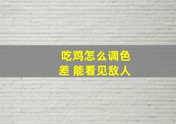 吃鸡怎么调色差 能看见敌人